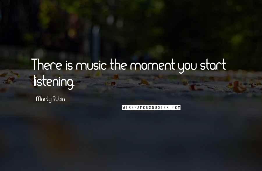 Marty Rubin Quotes: There is music the moment you start listening.