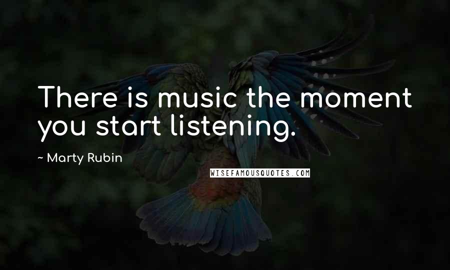 Marty Rubin Quotes: There is music the moment you start listening.