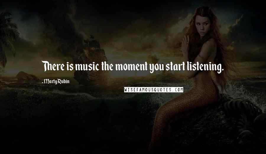 Marty Rubin Quotes: There is music the moment you start listening.