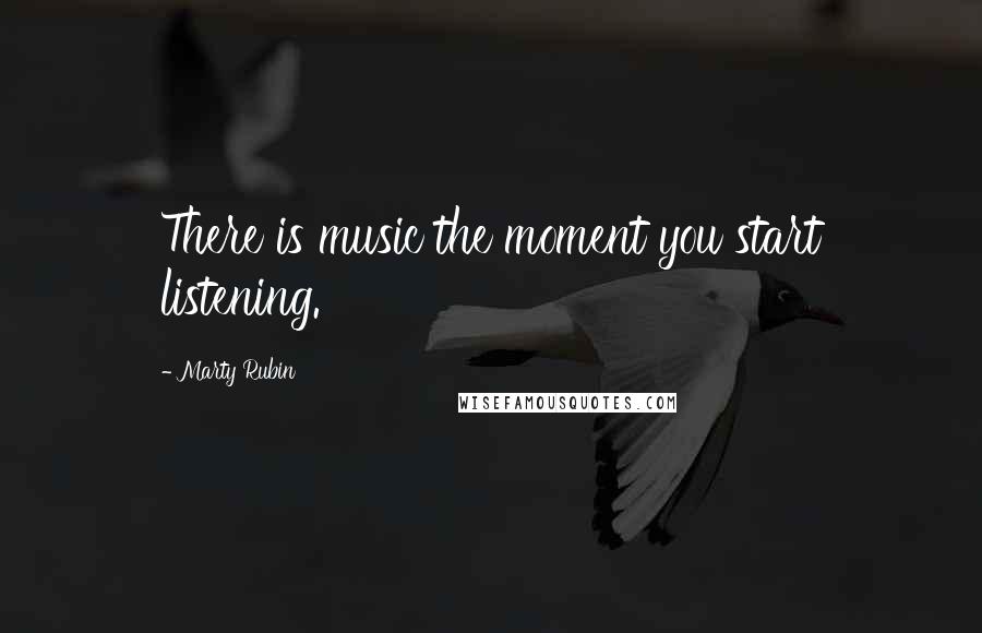 Marty Rubin Quotes: There is music the moment you start listening.