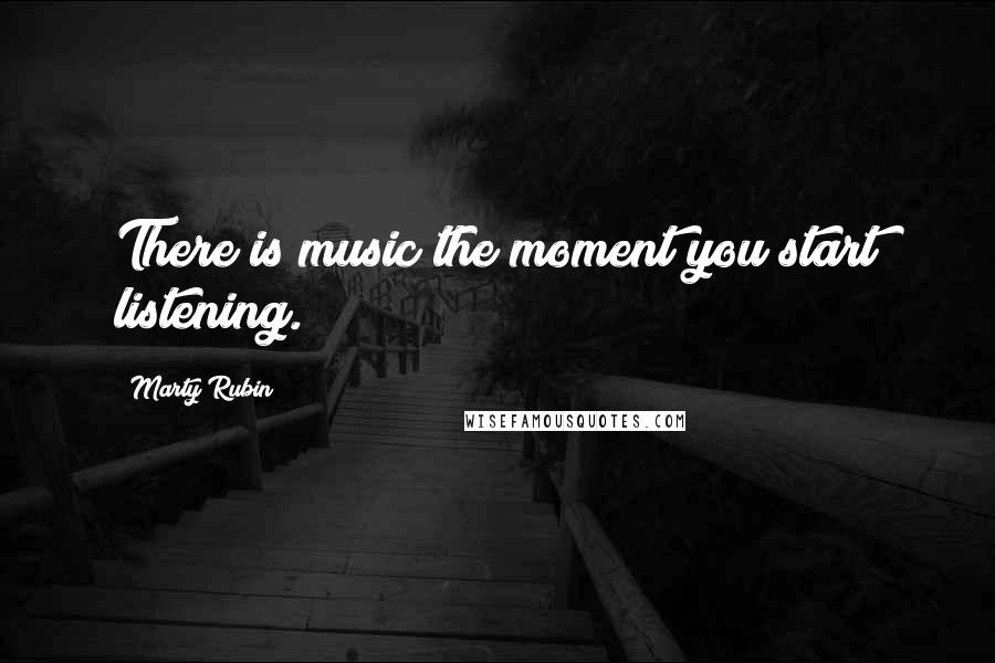 Marty Rubin Quotes: There is music the moment you start listening.