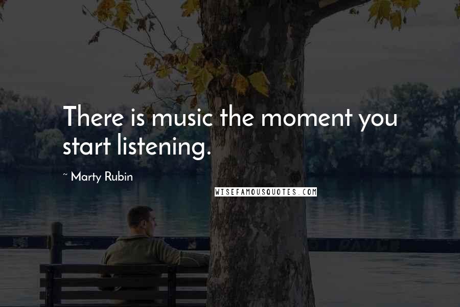 Marty Rubin Quotes: There is music the moment you start listening.