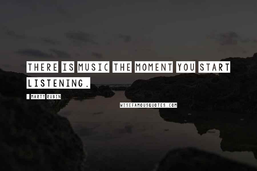 Marty Rubin Quotes: There is music the moment you start listening.