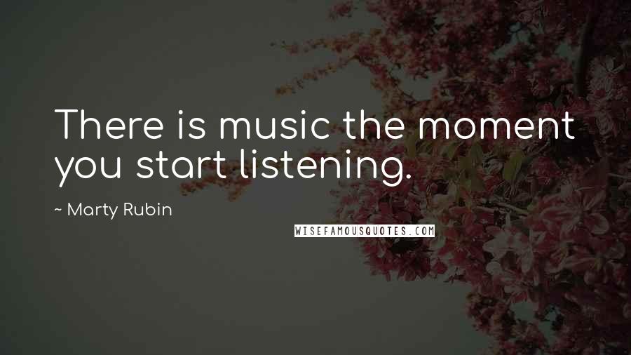 Marty Rubin Quotes: There is music the moment you start listening.