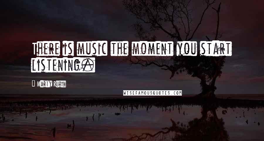 Marty Rubin Quotes: There is music the moment you start listening.