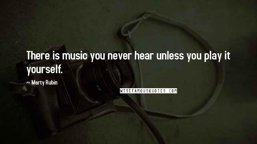 Marty Rubin Quotes: There is music you never hear unless you play it yourself.