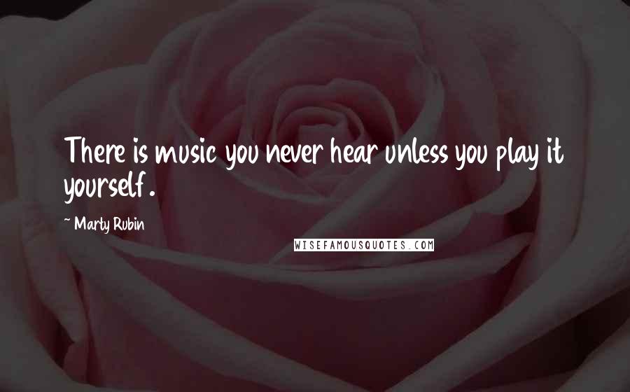 Marty Rubin Quotes: There is music you never hear unless you play it yourself.