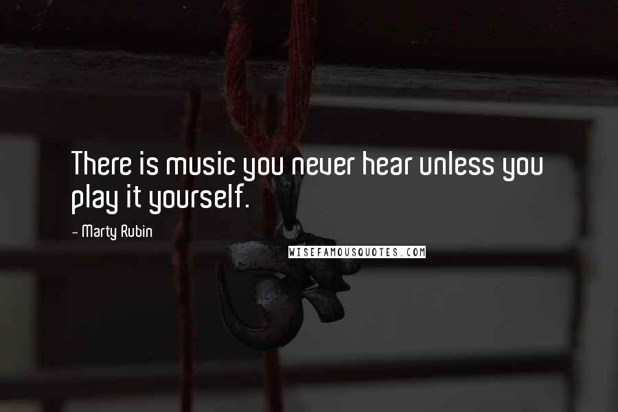 Marty Rubin Quotes: There is music you never hear unless you play it yourself.