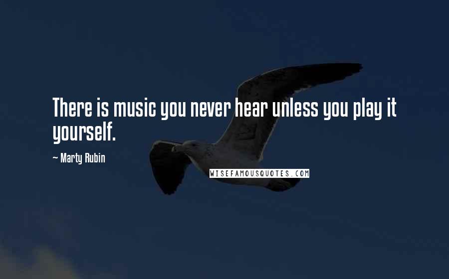 Marty Rubin Quotes: There is music you never hear unless you play it yourself.