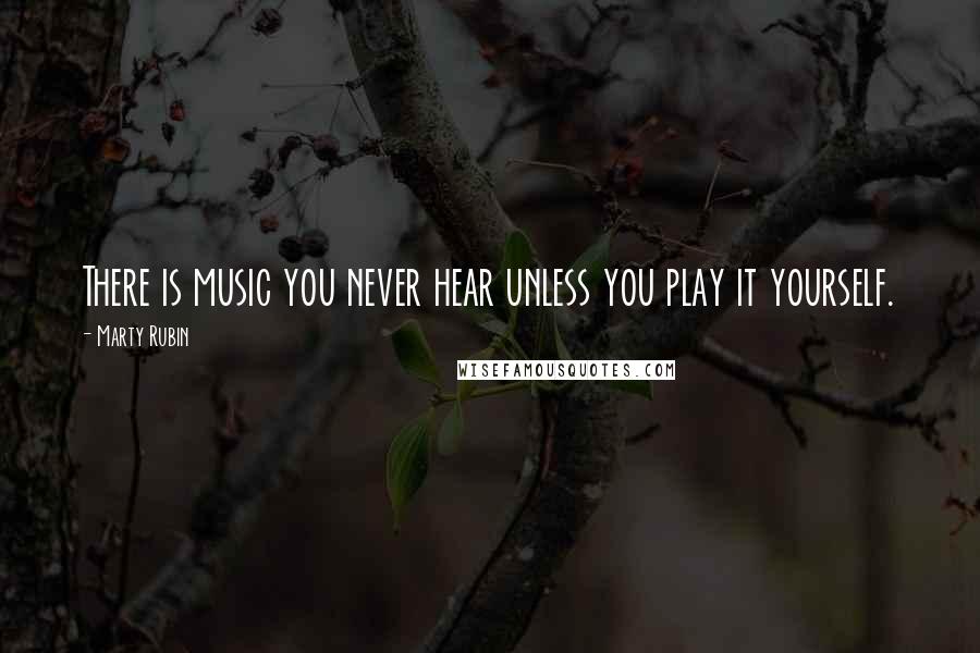 Marty Rubin Quotes: There is music you never hear unless you play it yourself.