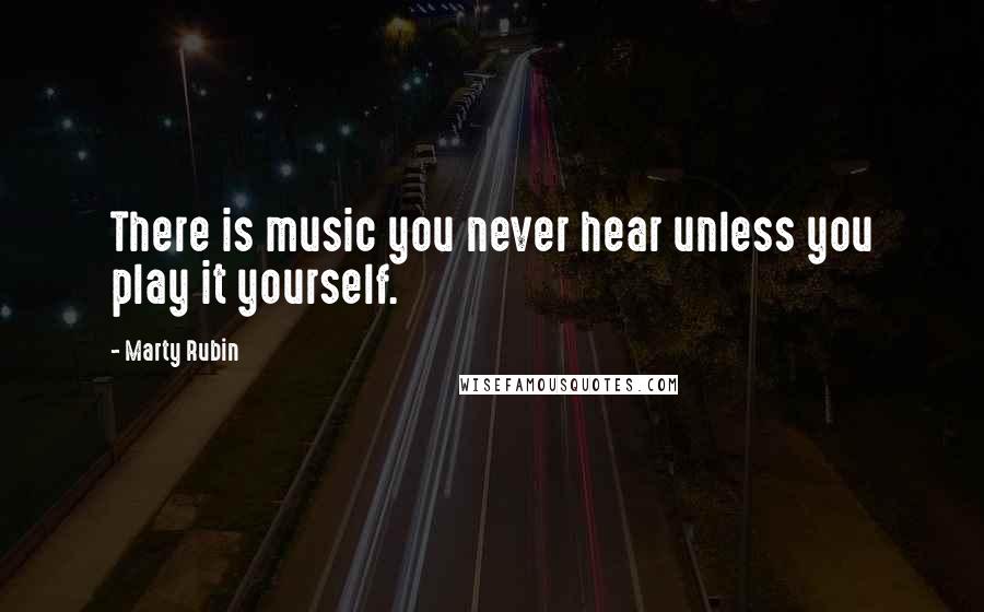 Marty Rubin Quotes: There is music you never hear unless you play it yourself.