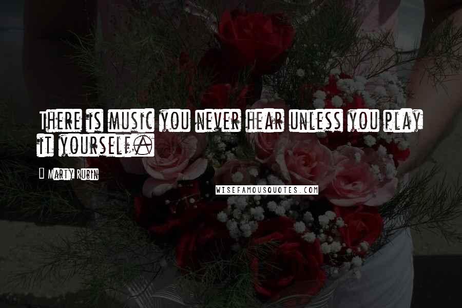 Marty Rubin Quotes: There is music you never hear unless you play it yourself.