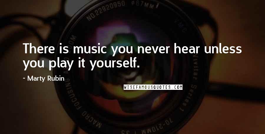 Marty Rubin Quotes: There is music you never hear unless you play it yourself.