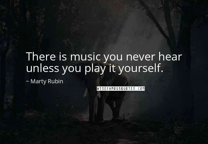 Marty Rubin Quotes: There is music you never hear unless you play it yourself.