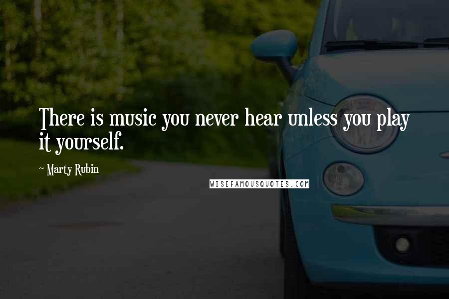 Marty Rubin Quotes: There is music you never hear unless you play it yourself.