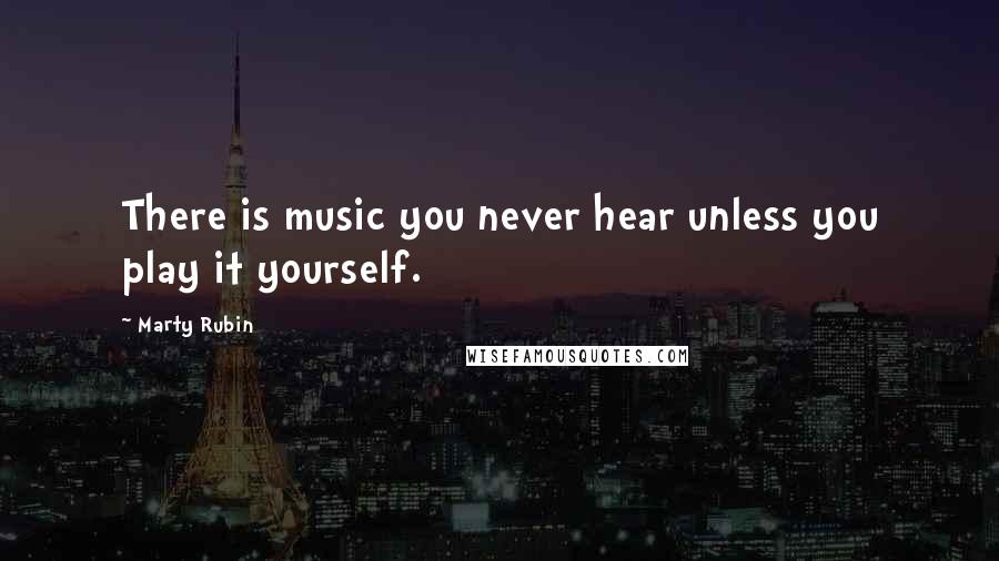 Marty Rubin Quotes: There is music you never hear unless you play it yourself.