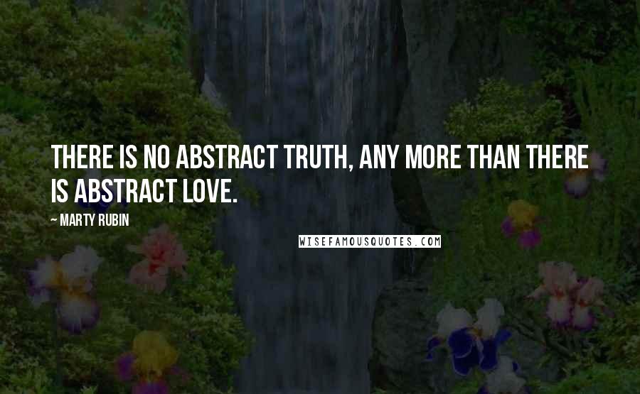 Marty Rubin Quotes: There is no abstract truth, any more than there is abstract love.