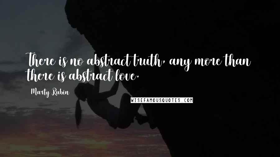 Marty Rubin Quotes: There is no abstract truth, any more than there is abstract love.