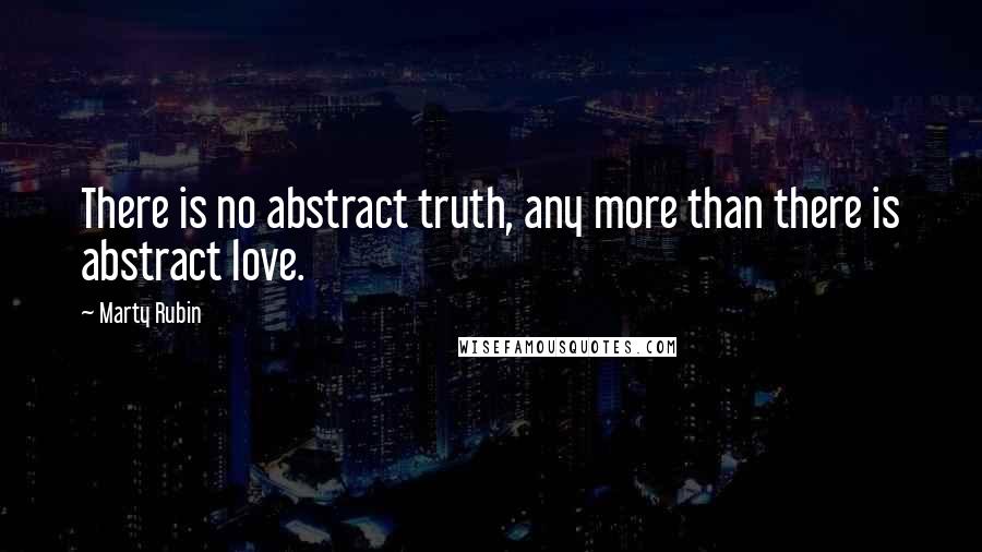 Marty Rubin Quotes: There is no abstract truth, any more than there is abstract love.