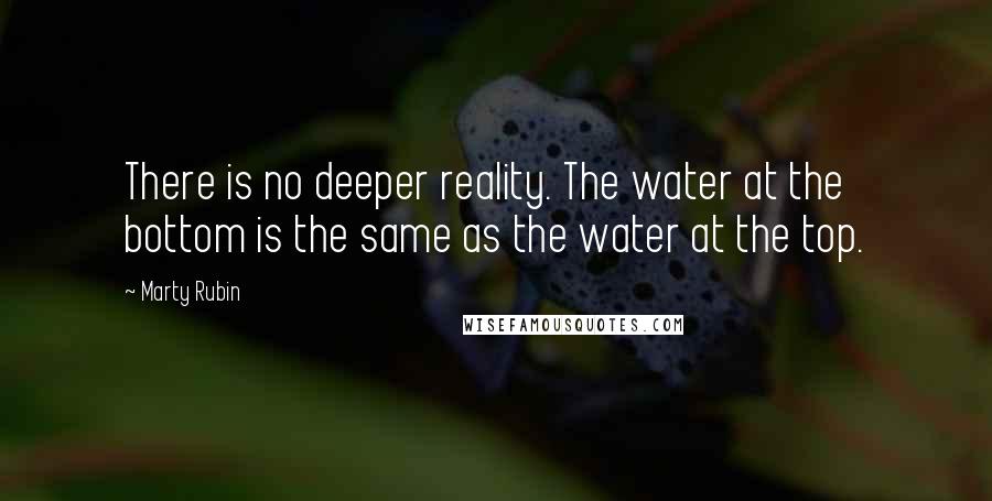 Marty Rubin Quotes: There is no deeper reality. The water at the bottom is the same as the water at the top.