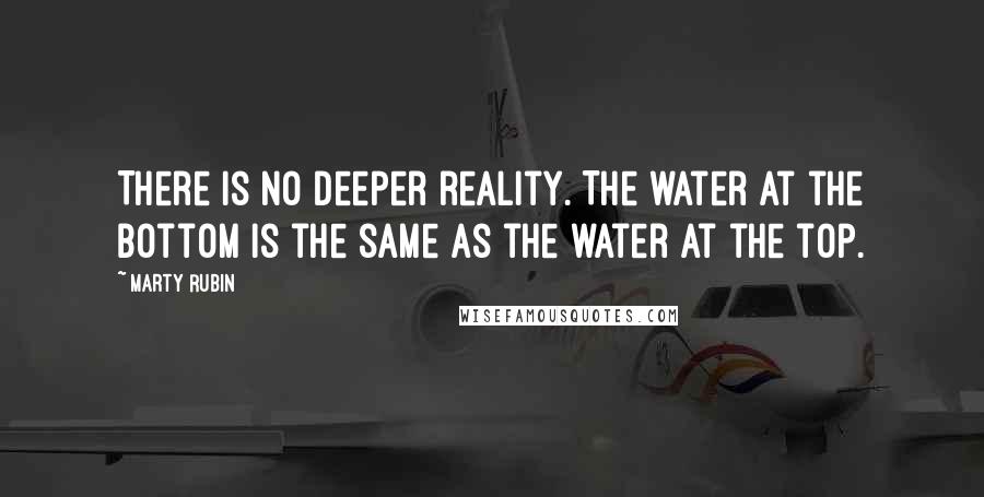 Marty Rubin Quotes: There is no deeper reality. The water at the bottom is the same as the water at the top.