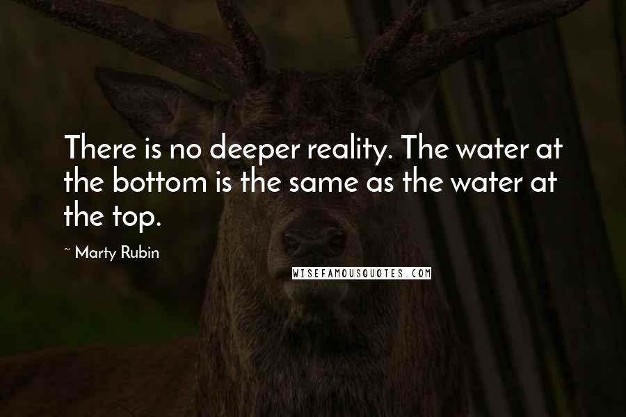 Marty Rubin Quotes: There is no deeper reality. The water at the bottom is the same as the water at the top.