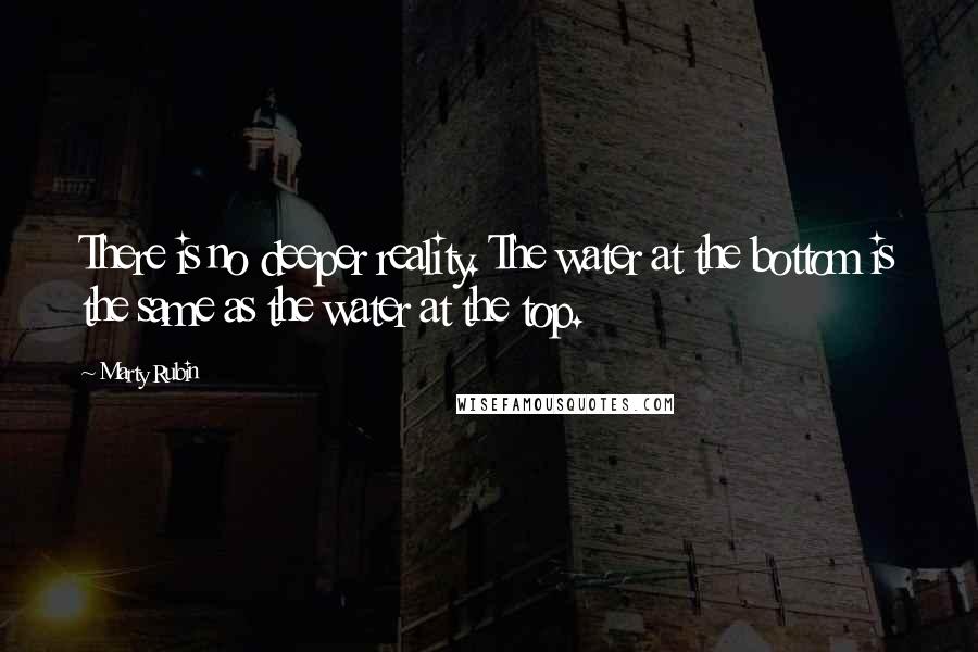 Marty Rubin Quotes: There is no deeper reality. The water at the bottom is the same as the water at the top.