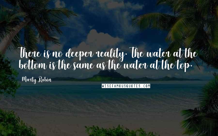 Marty Rubin Quotes: There is no deeper reality. The water at the bottom is the same as the water at the top.