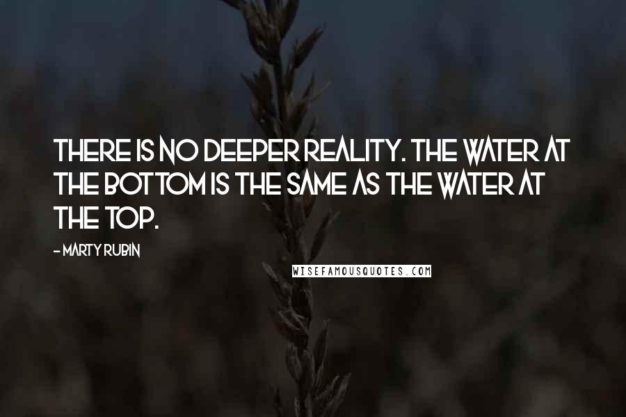 Marty Rubin Quotes: There is no deeper reality. The water at the bottom is the same as the water at the top.