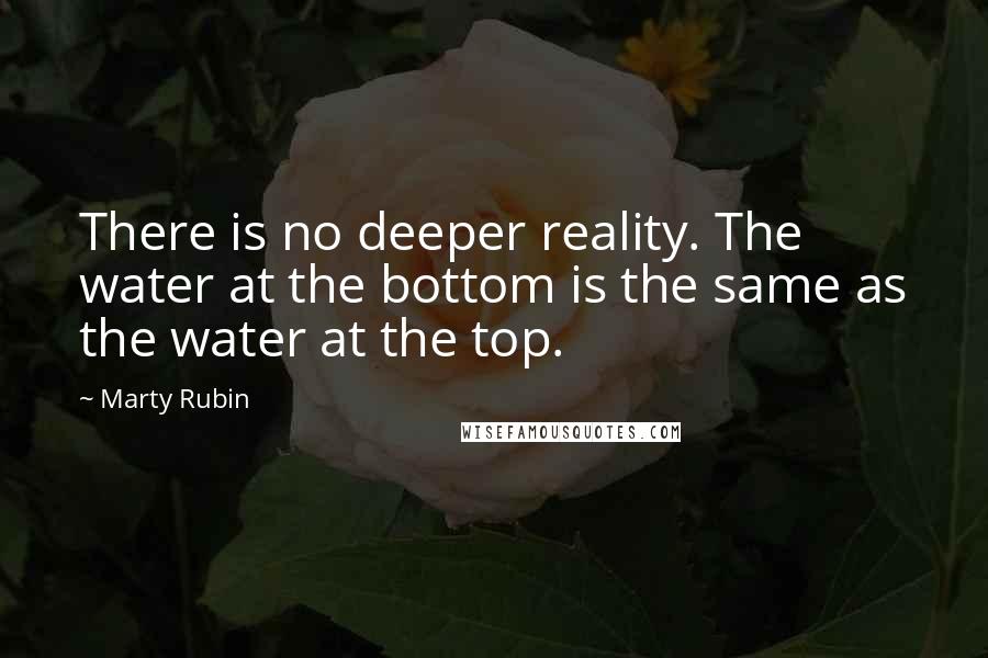 Marty Rubin Quotes: There is no deeper reality. The water at the bottom is the same as the water at the top.