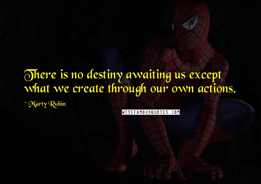 Marty Rubin Quotes: There is no destiny awaiting us except what we create through our own actions.