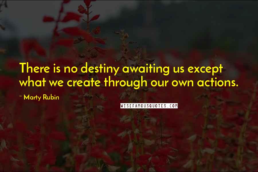 Marty Rubin Quotes: There is no destiny awaiting us except what we create through our own actions.
