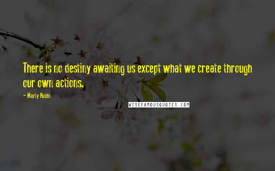 Marty Rubin Quotes: There is no destiny awaiting us except what we create through our own actions.