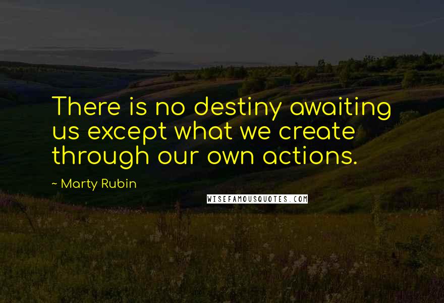 Marty Rubin Quotes: There is no destiny awaiting us except what we create through our own actions.