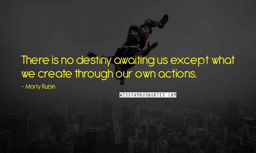 Marty Rubin Quotes: There is no destiny awaiting us except what we create through our own actions.