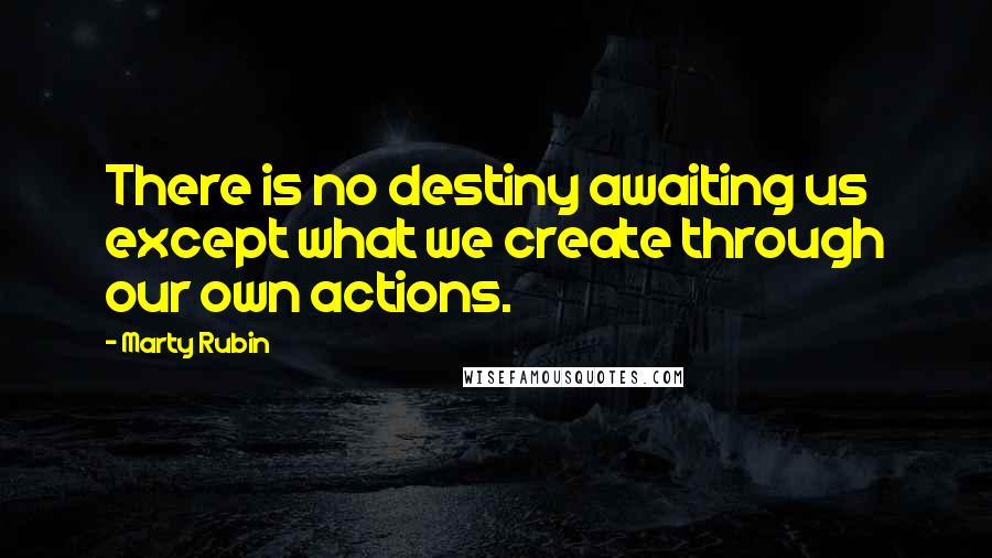 Marty Rubin Quotes: There is no destiny awaiting us except what we create through our own actions.