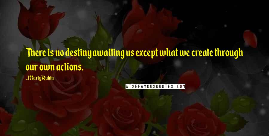 Marty Rubin Quotes: There is no destiny awaiting us except what we create through our own actions.