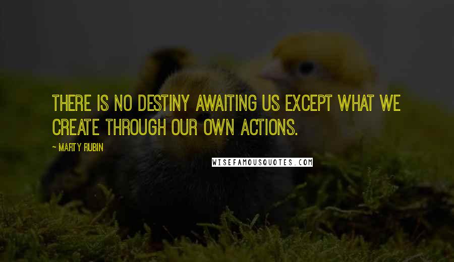 Marty Rubin Quotes: There is no destiny awaiting us except what we create through our own actions.