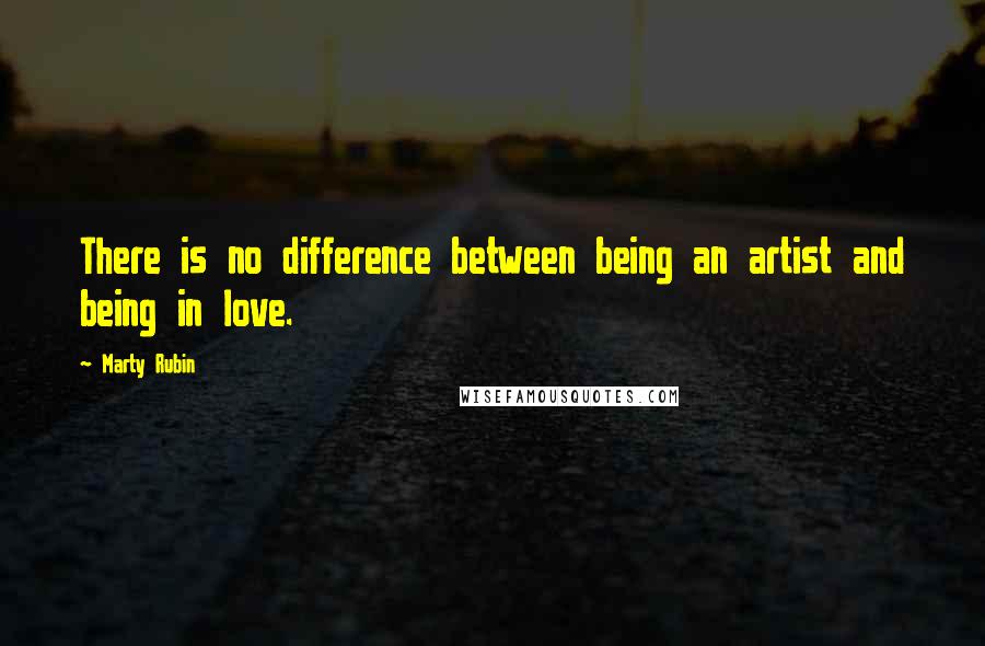 Marty Rubin Quotes: There is no difference between being an artist and being in love.