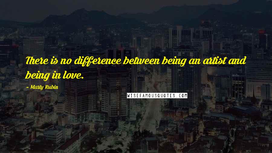 Marty Rubin Quotes: There is no difference between being an artist and being in love.