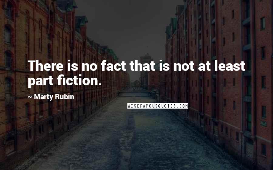 Marty Rubin Quotes: There is no fact that is not at least part fiction.