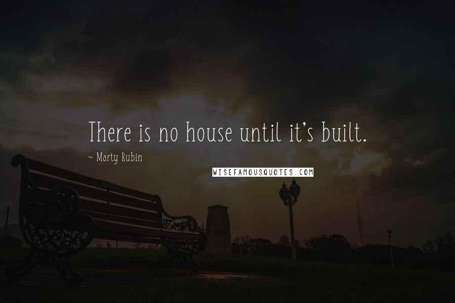 Marty Rubin Quotes: There is no house until it's built.