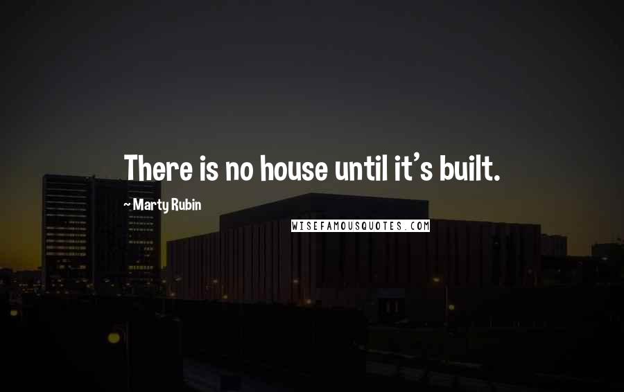 Marty Rubin Quotes: There is no house until it's built.