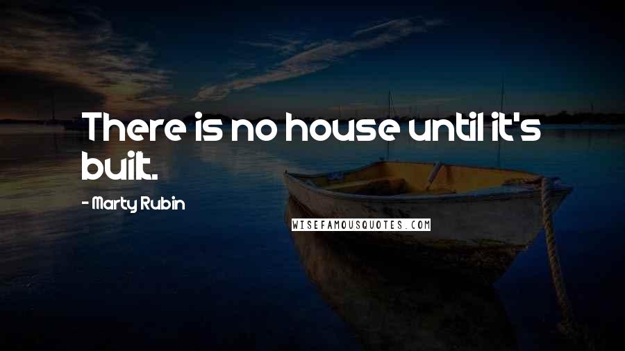 Marty Rubin Quotes: There is no house until it's built.