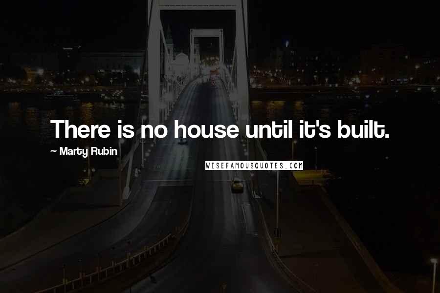 Marty Rubin Quotes: There is no house until it's built.