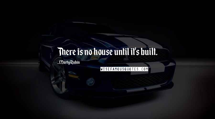 Marty Rubin Quotes: There is no house until it's built.