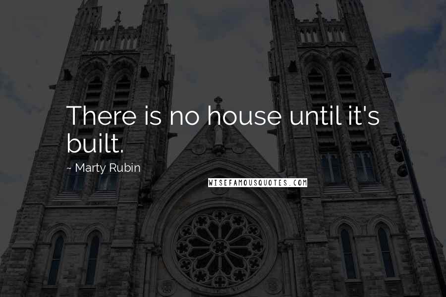 Marty Rubin Quotes: There is no house until it's built.