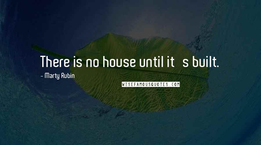 Marty Rubin Quotes: There is no house until it's built.