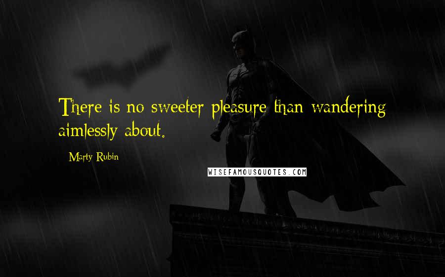 Marty Rubin Quotes: There is no sweeter pleasure than wandering aimlessly about.