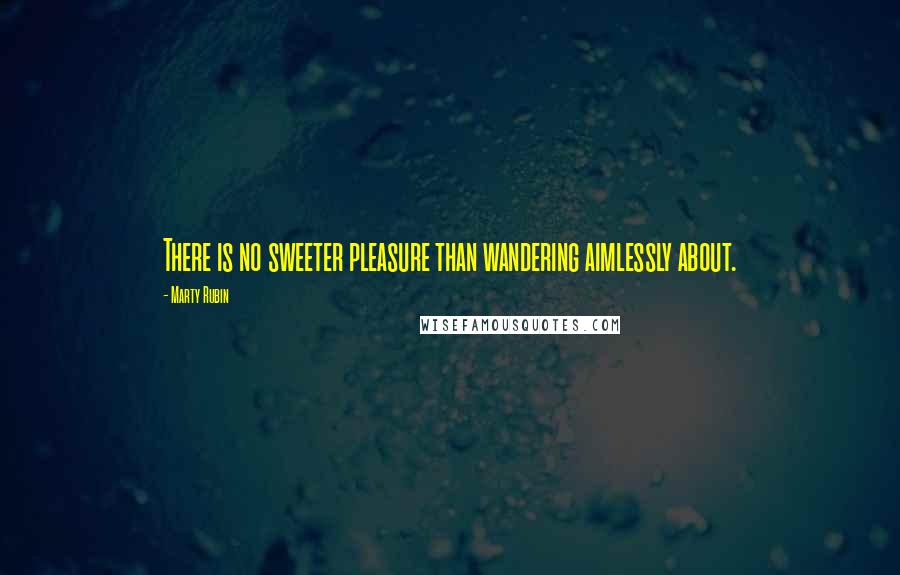 Marty Rubin Quotes: There is no sweeter pleasure than wandering aimlessly about.